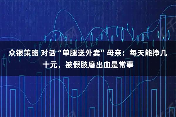 众银策略 对话“单腿送外卖”母亲：每天能挣几十元，被假肢磨出血是常事