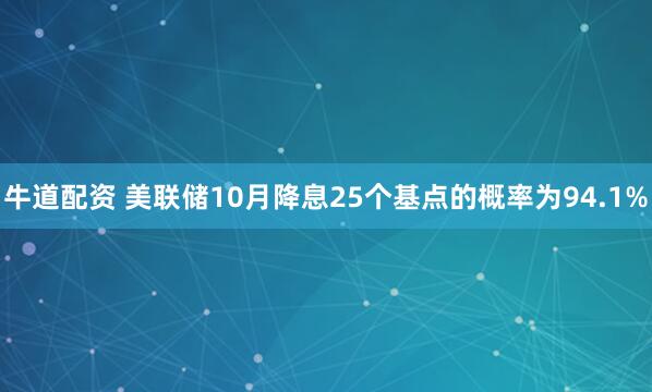 牛道配资 美联储10月降息25个基点的概率为94.1%
