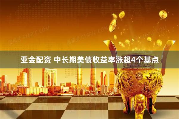 亚金配资 中长期美债收益率涨超4个基点