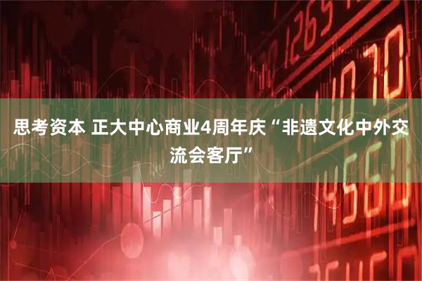 思考资本 正大中心商业4周年庆“非遗文化中外交流会客厅”
