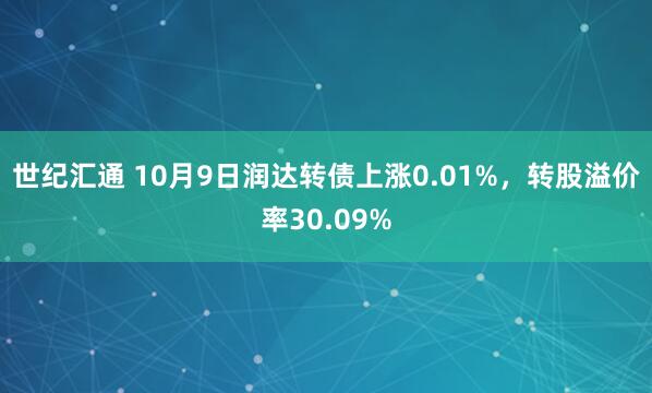 世纪汇通 10月9日润达转债上涨0.01%，转股溢价率30.09%