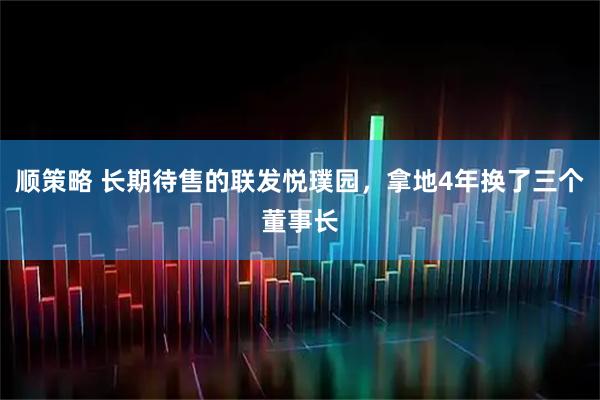 顺策略 长期待售的联发悦璞园，拿地4年换了三个董事长