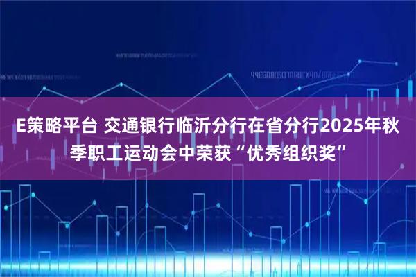 E策略平台 交通银行临沂分行在省分行2025年秋季职工运动会中荣获“优秀组织奖”