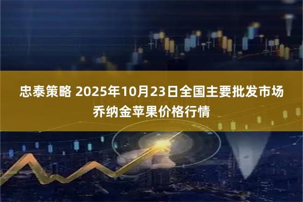 忠泰策略 2025年10月23日全国主要批发市场乔纳金苹果价格行情