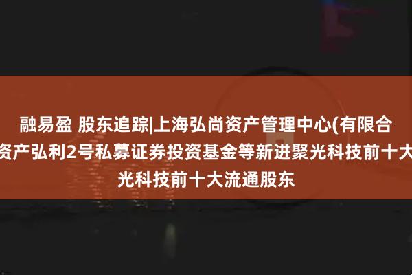 融易盈 股东追踪|上海弘尚资产管理中心(有限合伙)-弘尚资产弘利2号私募证券投资基金等新进聚光科技前十大流通股东