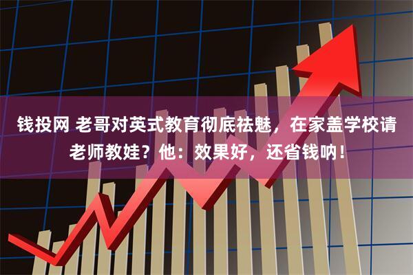 钱投网 老哥对英式教育彻底祛魅,在家盖学校请老师教娃?他:效果好,还省钱呐!