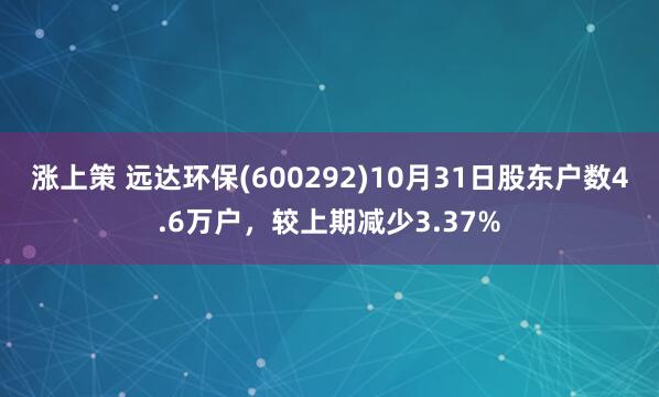 涨上策 远达环保(600292)10月31日股东户数4.6万户，较上期减少3.37%