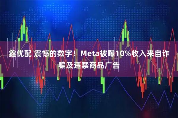 鑫优配 震憾的数字！Meta被曝10%收入来自诈骗及违禁商品广告