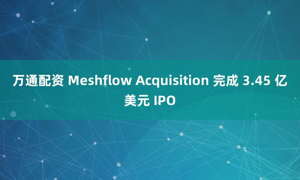 万通配资 Meshflow Acquisition 完成 3.45 亿美元 IPO