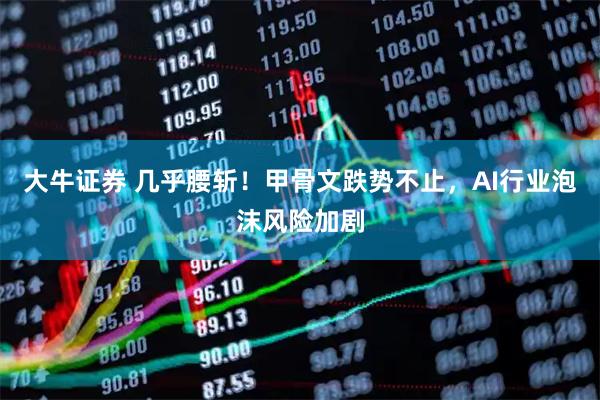 大牛证券 几乎腰斩！甲骨文跌势不止，AI行业泡沫风险加剧