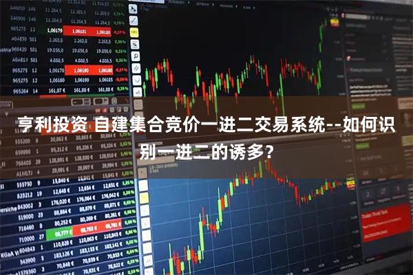亨利投资 自建集合竞价一进二交易系统--如何识别一进二的诱多？