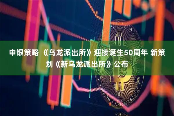 申银策略 《乌龙派出所》迎接诞生50周年 新策划《新乌龙派出所》公布