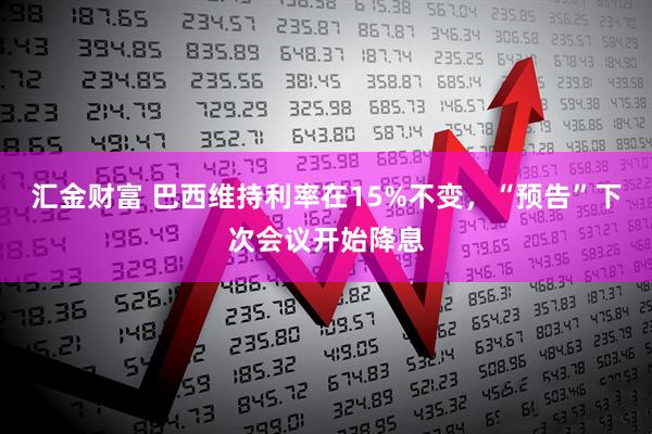 汇金财富 巴西维持利率在15%不变，“预告”下次会议开始降息