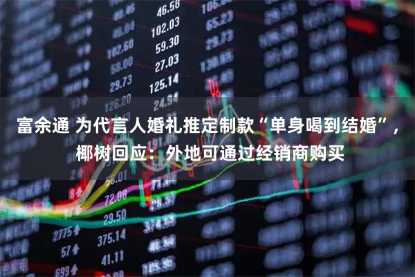 富余通 为代言人婚礼推定制款“单身喝到结婚”， 椰树回应：外地可通过经销商购买