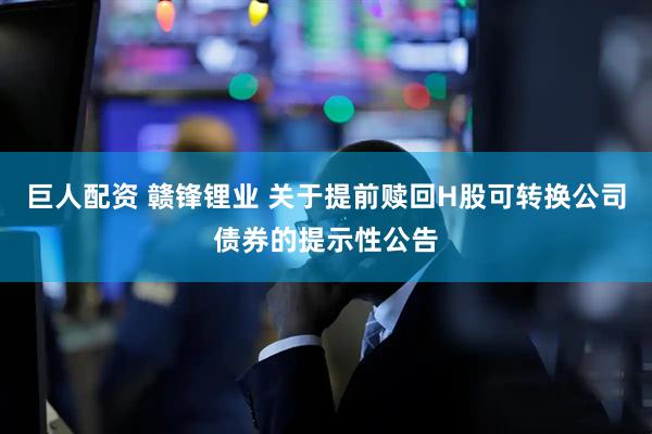 巨人配资 赣锋锂业 关于提前赎回H股可转换公司债券的提示性公告