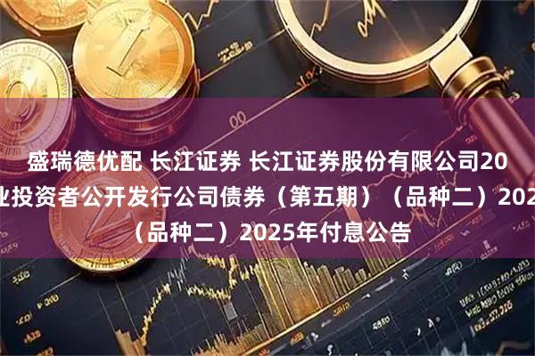 盛瑞德优配 长江证券 长江证券股份有限公司2024年面向专业投资者公开发行公司债券（第五期）（品种二）2025年付息公告