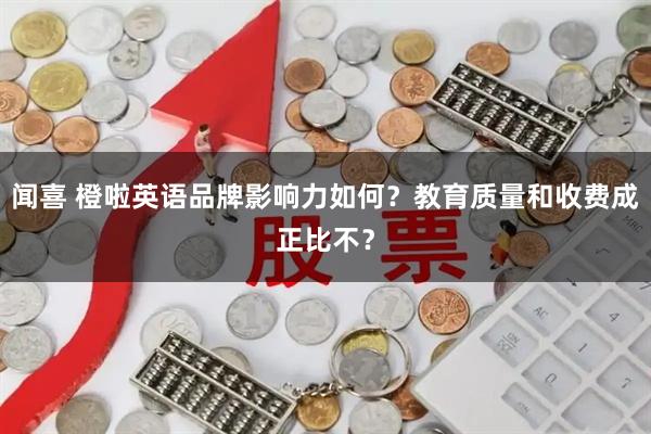 闻喜 橙啦英语品牌影响力如何？教育质量和收费成正比不？